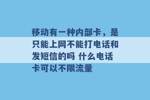 移动有一种内部卡，是只能上网不能打电话和发短信的吗 什么电话卡可以不限流量 -第1张图片-电信联通移动号卡网