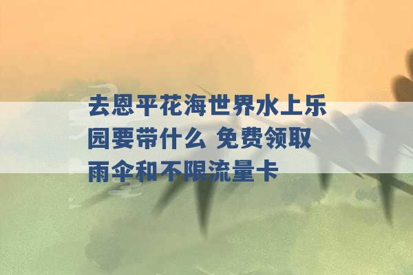 去恩平花海世界水上乐园要带什么 免费领取雨伞和不限流量卡 -第1张图片-电信联通移动号卡网