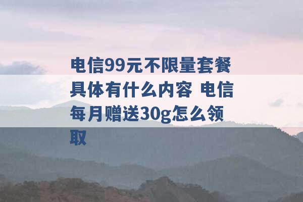 电信99元不限量套餐具体有什么内容 电信每月赠送30g怎么领取 -第1张图片-电信联通移动号卡网