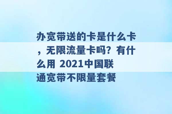 办宽带送的卡是什么卡，无限流量卡吗？有什么用 2021中国联通宽带不限量套餐 -第1张图片-电信联通移动号卡网