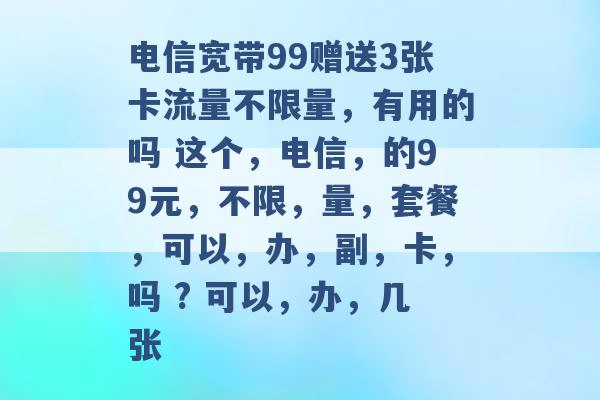 电信宽带99赠送3张卡流量不限量，有用的吗 这个，电信，的99元，不限，量，套餐，可以，办，副，卡，吗 ? 可以，办，几张 -第1张图片-电信联通移动号卡网