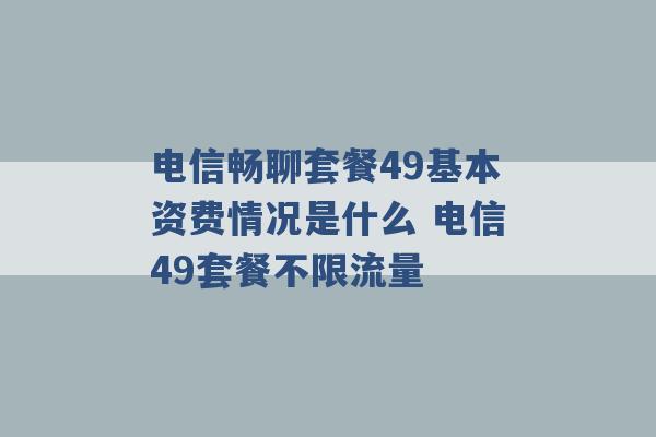 电信畅聊套餐49基本资费情况是什么 电信49套餐不限流量 -第1张图片-电信联通移动号卡网