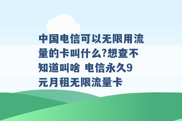 中国电信可以无限用流量的卡叫什么?想查不知道叫啥 电信永久9元月租无限流量卡 -第1张图片-电信联通移动号卡网