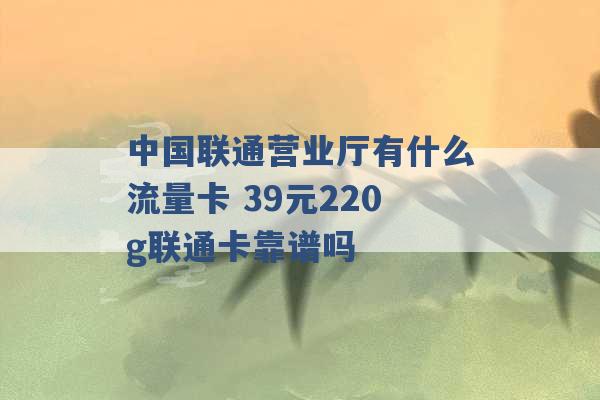 中国联通营业厅有什么流量卡 39元220g联通卡靠谱吗 -第1张图片-电信联通移动号卡网