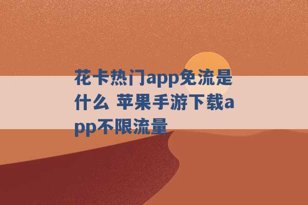 花卡热门app免流是什么 苹果手游下载app不限流量 -第1张图片-电信联通移动号卡网