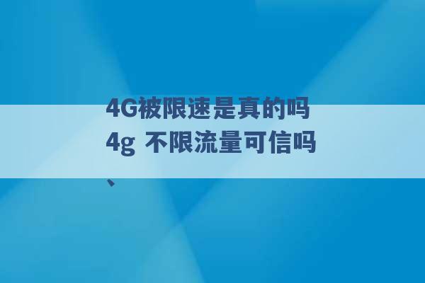 4G被限速是真的吗 4g 不限流量可信吗、 -第1张图片-电信联通移动号卡网