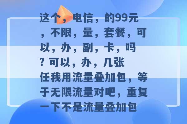 这个，电信，的99元，不限，量，套餐，可以，办，副，卡，吗 ? 可以，办，几张 任我用流量叠加包，等于无限流量对吧，重复一下不是流量叠加包 -第1张图片-电信联通移动号卡网