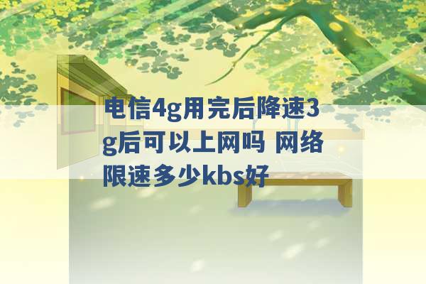 电信4g用完后降速3g后可以上网吗 网络限速多少kbs好 -第1张图片-电信联通移动号卡网