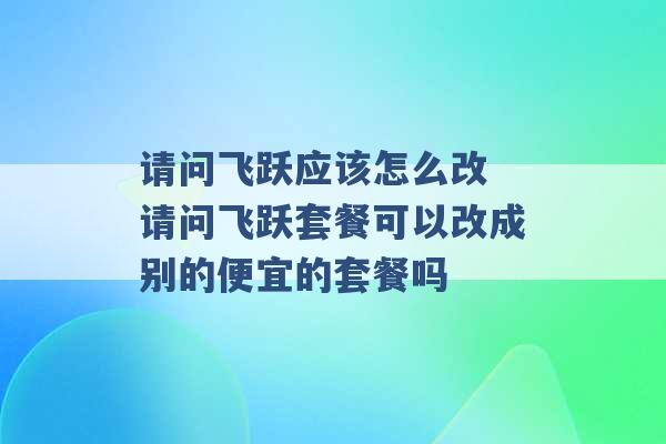 请问飞跃应该怎么改 请问飞跃套餐可以改成别的便宜的套餐吗 -第1张图片-电信联通移动号卡网