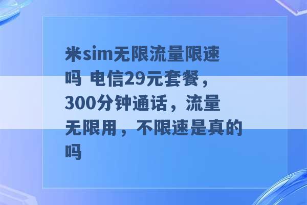 米sim无限流量限速吗 电信29元套餐，300分钟通话，流量无限用，不限速是真的吗 -第1张图片-电信联通移动号卡网