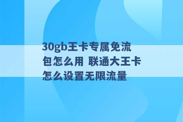 30gb王卡专属免流包怎么用 联通大王卡怎么设置无限流量 -第1张图片-电信联通移动号卡网