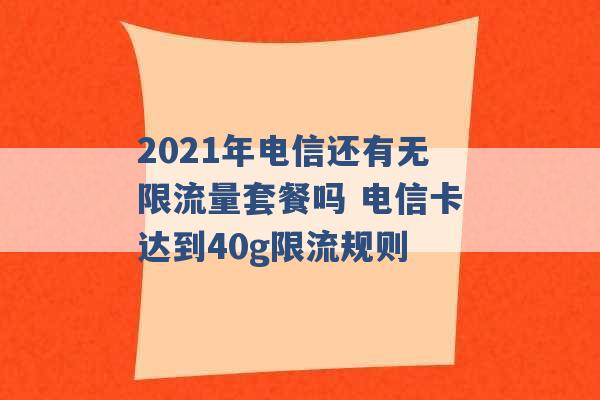 2021年电信还有无限流量套餐吗 电信卡达到40g限流规则 -第1张图片-电信联通移动号卡网