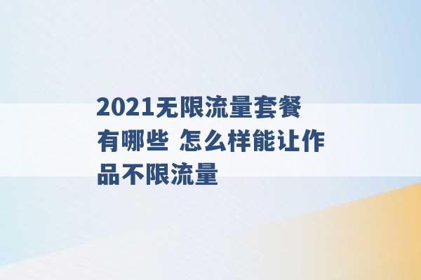 2021无限流量套餐有哪些 怎么样能让作品不限流量 -第1张图片-电信联通移动号卡网