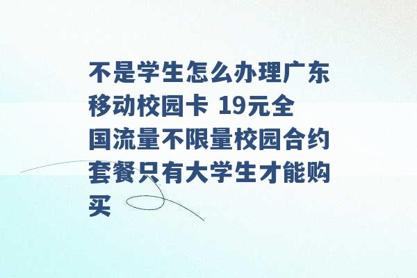 不是学生怎么办理广东移动校园卡 19元全国流量不限量校园合约套餐只有大学生才能购买 -第1张图片-电信联通移动号卡网