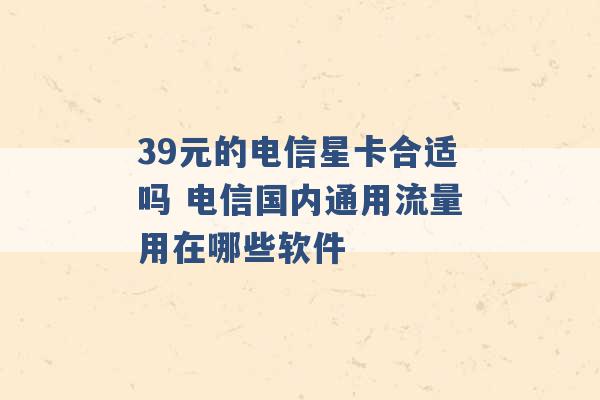 39元的电信星卡合适吗 电信国内通用流量用在哪些软件 -第1张图片-电信联通移动号卡网