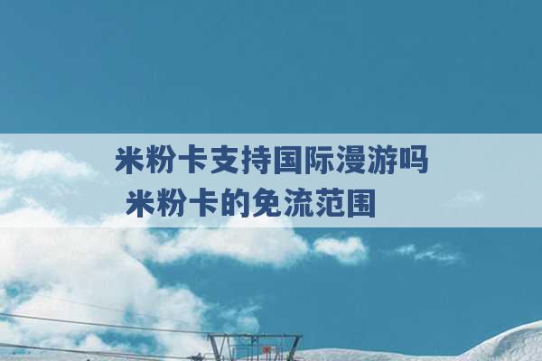 米粉卡支持国际漫游吗 米粉卡的免流范围 -第1张图片-电信联通移动号卡网