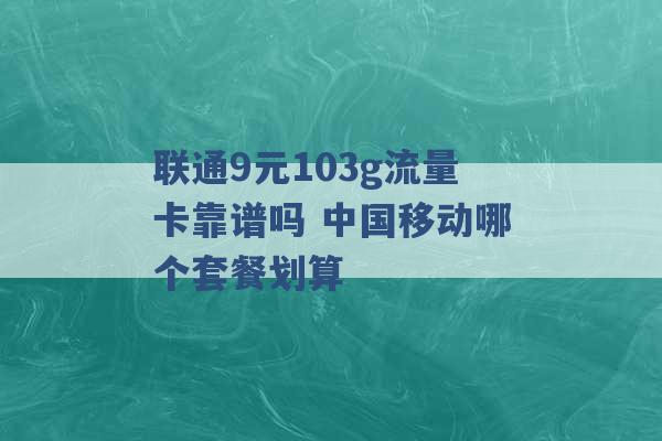 联通9元103g流量卡靠谱吗 中国移动哪个套餐划算 -第1张图片-电信联通移动号卡网