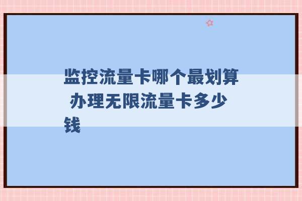 监控流量卡哪个最划算 办理无限流量卡多少钱 -第1张图片-电信联通移动号卡网