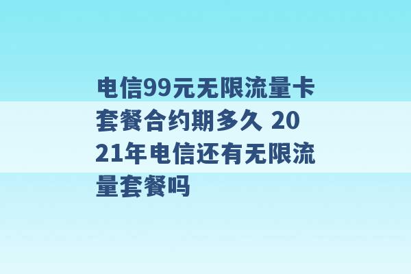 电信99元无限流量卡套餐合约期多久 2021年电信还有无限流量套餐吗 -第1张图片-电信联通移动号卡网