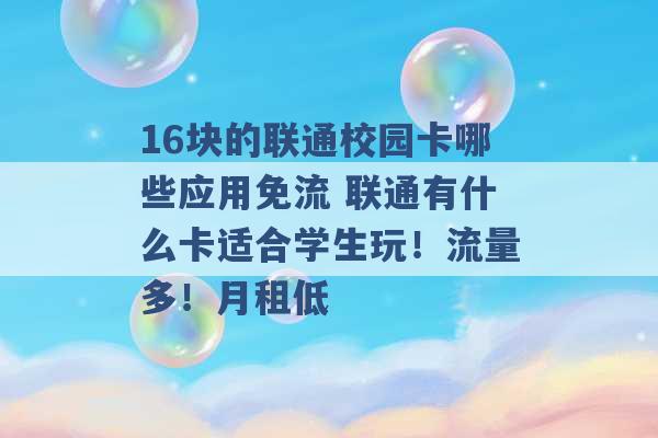 16块的联通校园卡哪些应用免流 联通有什么卡适合学生玩！流量多！月租低 -第1张图片-电信联通移动号卡网