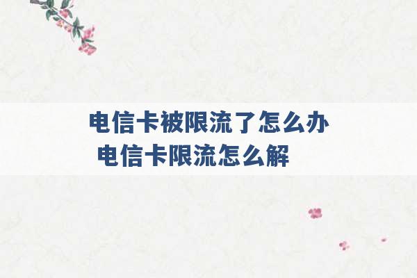 电信卡被限流了怎么办 电信卡限流怎么解 -第1张图片-电信联通移动号卡网