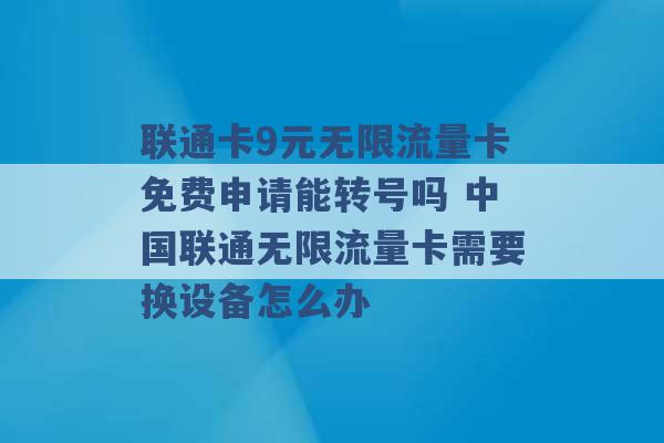 联通卡9元无限流量卡免费申请能转号吗 中国联通无限流量卡需要换设备怎么办 -第1张图片-电信联通移动号卡网