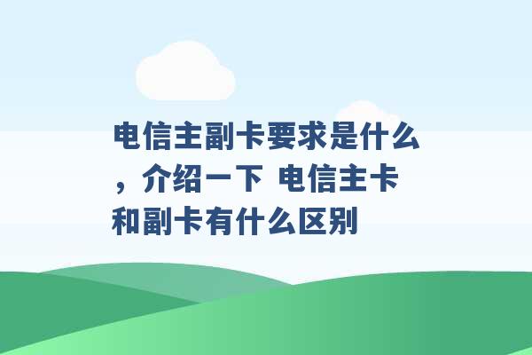 电信主副卡要求是什么，介绍一下 电信主卡和副卡有什么区别 -第1张图片-电信联通移动号卡网