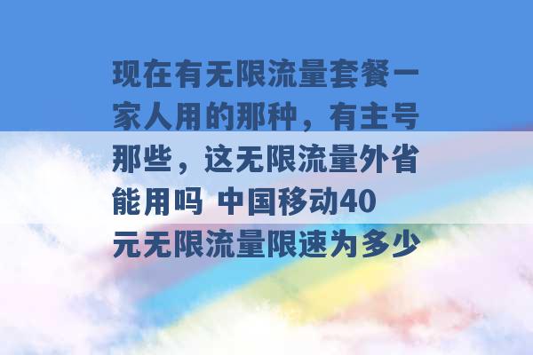 现在有无限流量套餐一家人用的那种，有主号那些，这无限流量外省能用吗 中国移动40元无限流量限速为多少 -第1张图片-电信联通移动号卡网