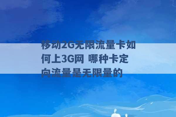 移动2G无限流量卡如何上3G网 哪种卡定向流量是无限量的 -第1张图片-电信联通移动号卡网