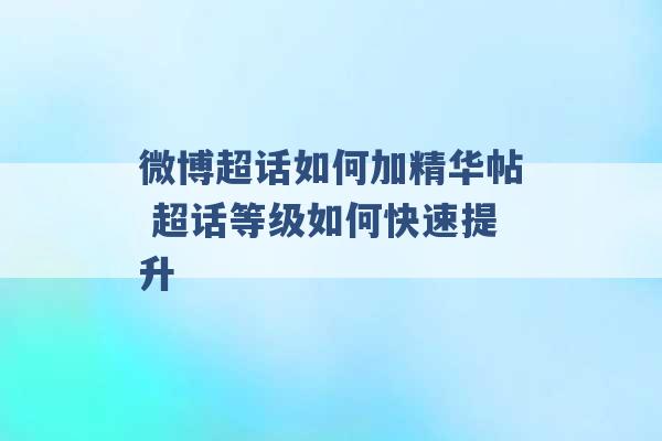 微博超话如何加精华帖 超话等级如何快速提升 -第1张图片-电信联通移动号卡网