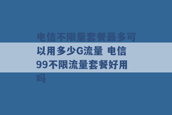 电信不限量套餐最多可以用多少G流量 电信99不限流量套餐好用吗 -第1张图片-电信联通移动号卡网