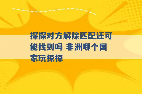 探探对方解除匹配还可能找到吗 非洲哪个国家玩探探 -第1张图片-电信联通移动号卡网