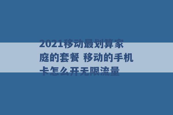 2021移动最划算家庭的套餐 移动的手机卡怎么开无限流量 -第1张图片-电信联通移动号卡网