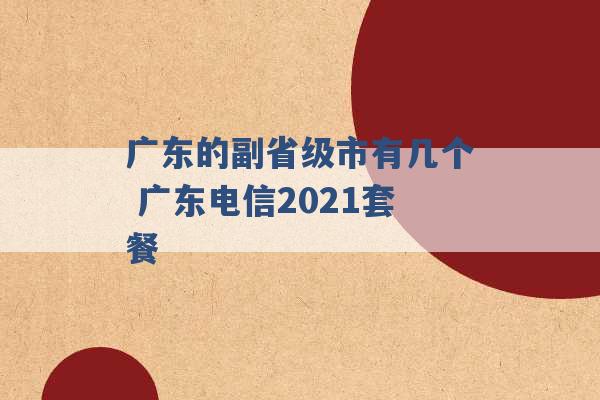 广东的副省级市有几个 广东电信2021套餐 -第1张图片-电信联通移动号卡网