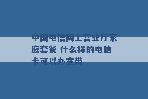 中国电信网上营业厅家庭套餐 什么样的电信卡可以办宽带 -第1张图片-电信联通移动号卡网