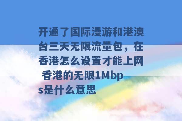 开通了国际漫游和港澳台三天无限流量包，在香港怎么设置才能上网 香港的无限1Mbps是什么意思 -第1张图片-电信联通移动号卡网