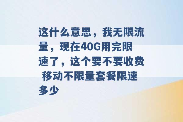 这什么意思，我无限流量，现在40G用完限速了，这个要不要收费 移动不限量套餐限速多少 -第1张图片-电信联通移动号卡网