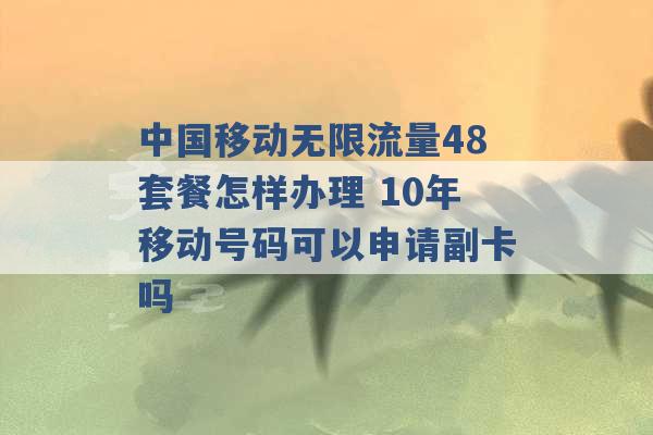 中国移动无限流量48套餐怎样办理 10年移动号码可以申请副卡吗 -第1张图片-电信联通移动号卡网