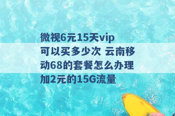 微视6元15天vip可以买多少次 云南移动68的套餐怎么办理加2元的15G流量 -第1张图片-电信联通移动号卡网