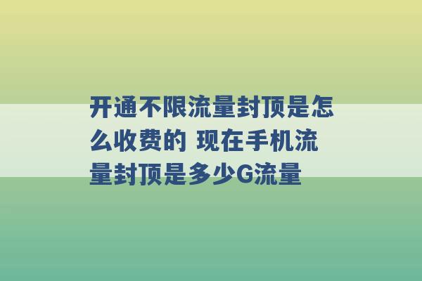 开通不限流量封顶是怎么收费的 现在手机流量封顶是多少G流量 -第1张图片-电信联通移动号卡网