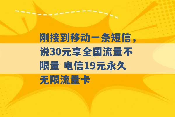 刚接到移动一条短信，说30元享全国流量不限量 电信19元永久无限流量卡 -第1张图片-电信联通移动号卡网