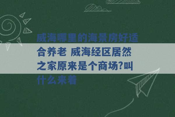 威海哪里的海景房好适合养老 威海经区居然之家原来是个商场?叫什么来着 -第1张图片-电信联通移动号卡网