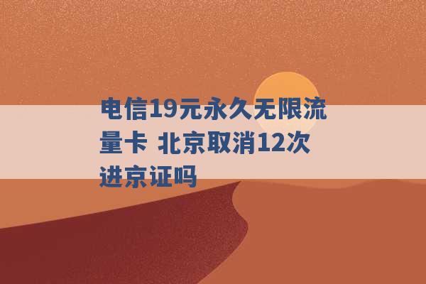 电信19元永久无限流量卡 北京取消12次进京证吗 -第1张图片-电信联通移动号卡网