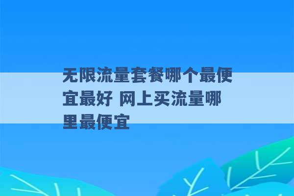 无限流量套餐哪个最便宜最好 网上买流量哪里最便宜 -第1张图片-电信联通移动号卡网