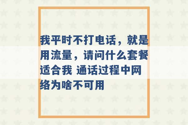 我平时不打电话，就是用流量，请问什么套餐适合我 通话过程中网络为啥不可用 -第1张图片-电信联通移动号卡网