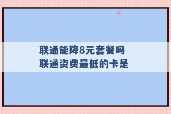 联通能降8元套餐吗 联通资费最低的卡是 -第1张图片-电信联通移动号卡网