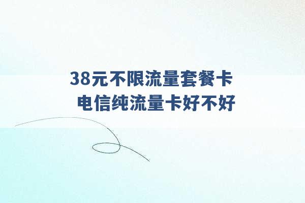 38元不限流量套餐卡 电信纯流量卡好不好 -第1张图片-电信联通移动号卡网