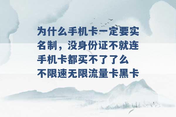 为什么手机卡一定要实名制，没身份证不就连手机卡都买不了了么 不限速无限流量卡黑卡 -第1张图片-电信联通移动号卡网