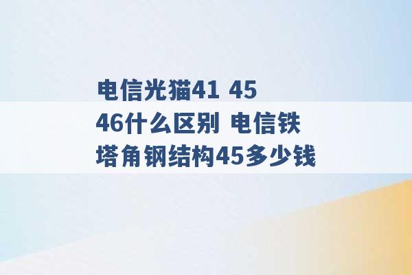 电信光猫41 45 46什么区别 电信铁塔角钢结构45多少钱 -第1张图片-电信联通移动号卡网