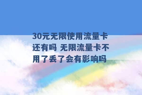 30元无限使用流量卡还有吗 无限流量卡不用了丢了会有影响吗 -第1张图片-电信联通移动号卡网